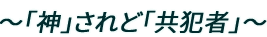 ～「神」されど「共犯者」～