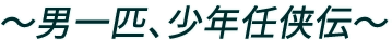 ～男一匹、少年任侠伝～